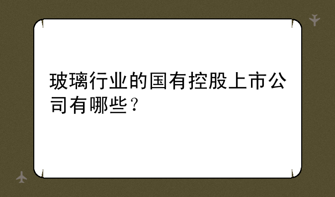 玻璃行业的国有控股上市公司有哪些？