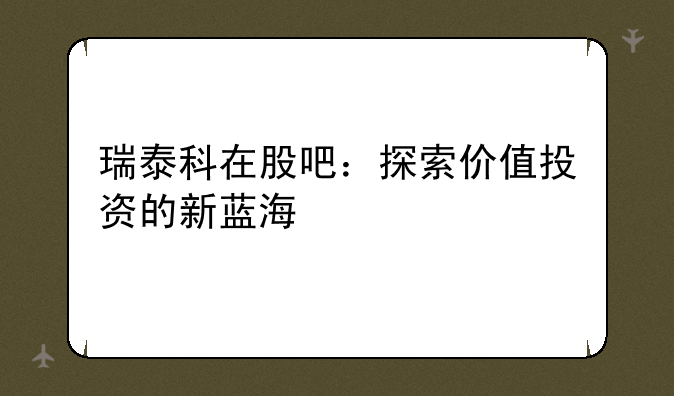 瑞泰科在股吧：探索价值投资的新蓝海