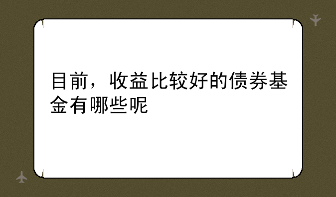 目前，收益比较好的债券基金有哪些呢