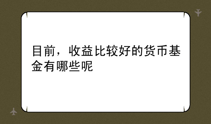 目前，收益比较好的货币基金有哪些呢