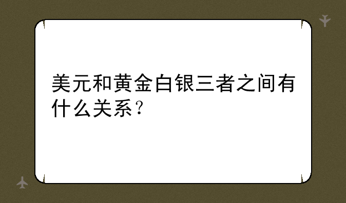 美元和黄金白银三者之间有什么关系？