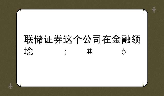 联储证券这个公司在金融领域怎么样？