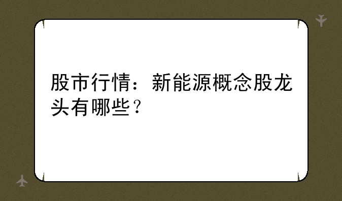 股市行情：新能源概念股龙头有哪些？