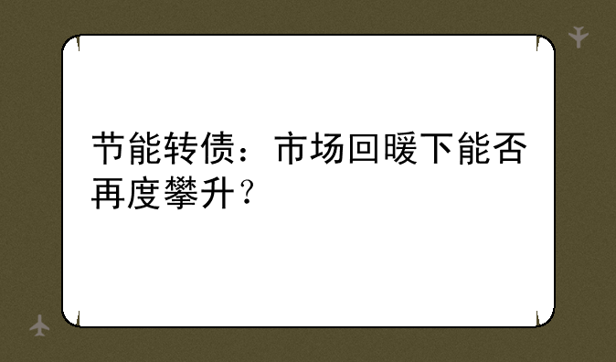 节能转债：市场回暖下能否再度攀升？