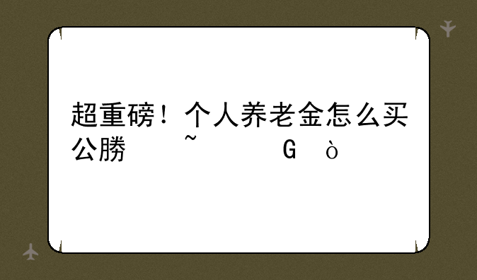 超重磅！个人养老金怎么买公募基金？