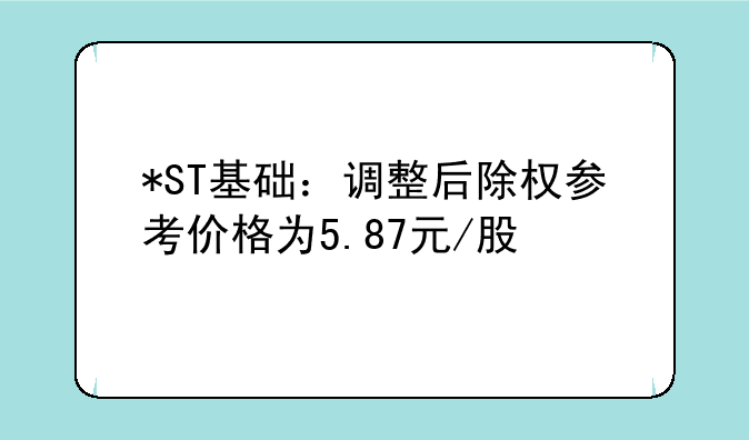 *ST基础：调整后除权参考价格为5.87元/股