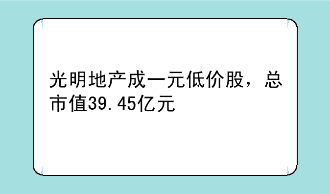 光明地产成一元低价股，总市值39.45亿元