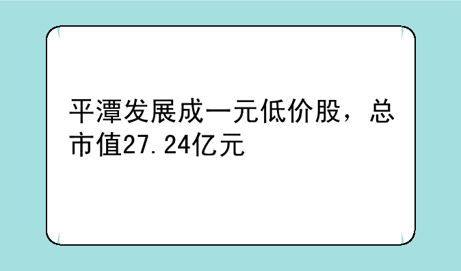 平潭发展成一元低价股，总市值27.24亿元