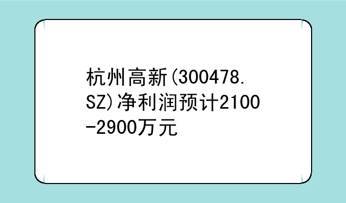 杭州高新(300478.SZ)净利润预计2100-2900万元