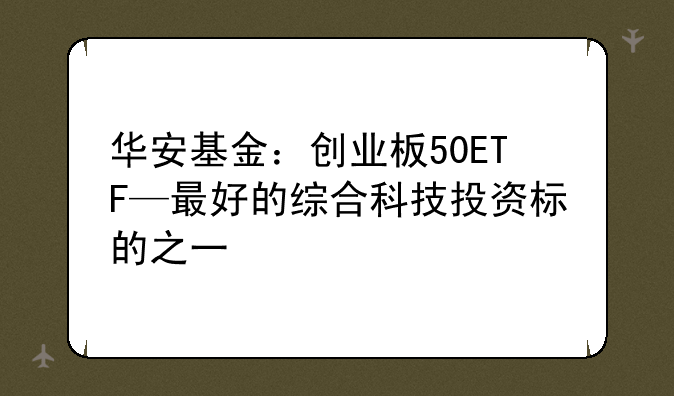 华安基金：创业板50ETF—最好的综合科技投资标的之一