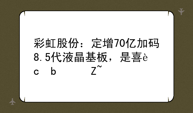 彩虹股份：定增70亿加码8.5代液晶基板，是喜还是忧？