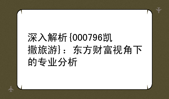 深入解析{000796凯撒旅游}：东方财富视角下的专业分析