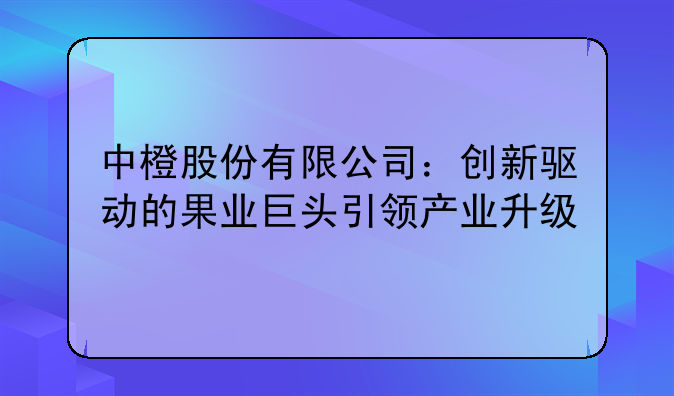 中橙股份有限公司：创新驱动的果业巨头引领产业升级