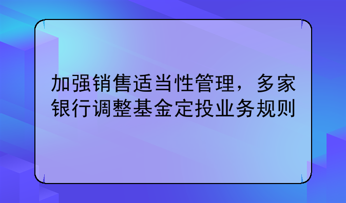 加强销售适当性管理，多家银行调整基金定投业务规则