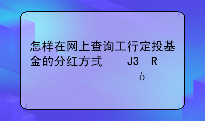 怎样在网上查询工行定投基金的分红方式和收费情况？