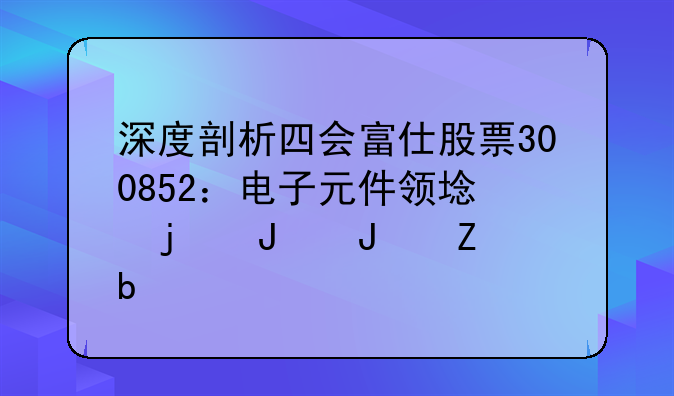 深度剖析四会富仕股票300852：电子元件领域的璀璨新星