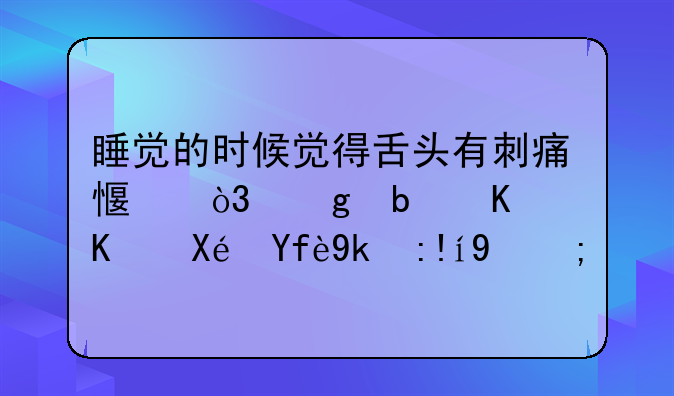 睡觉的时候觉得舌头有刺痛感，这是什么原因导致的？