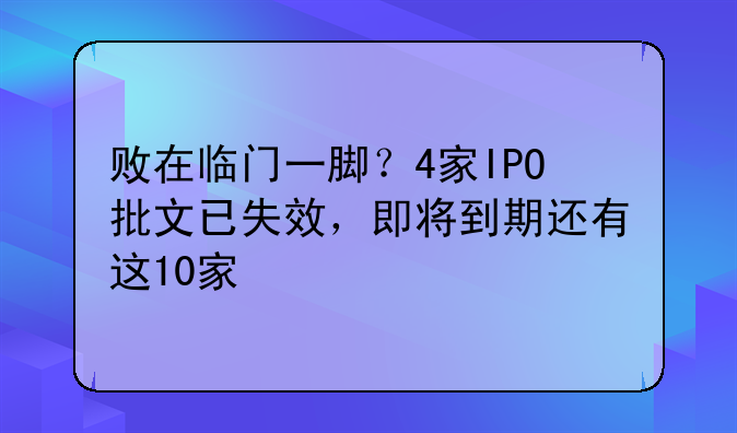 败在临门一脚？4家IPO批文已失效，即将到期还有这10家