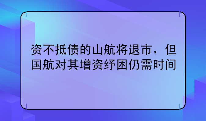 资不抵债的山航将退市，但国航对其增资纾困仍需时间