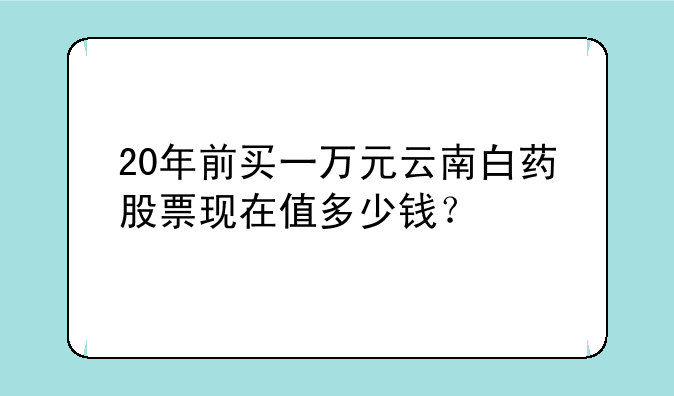 20年前买一万元云南白药股票现在值多少钱？