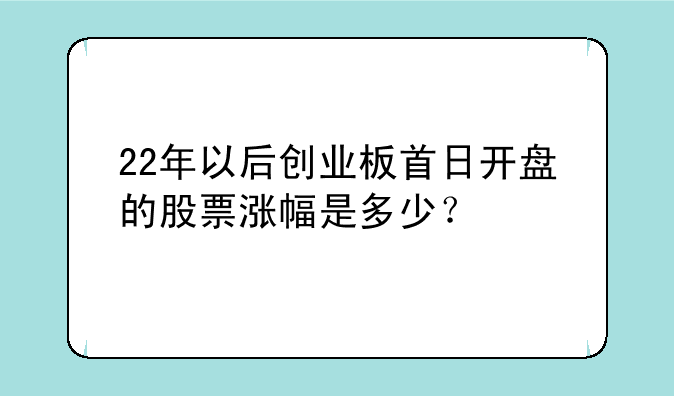 22年以后创业板首日开盘的股票涨幅是多少？