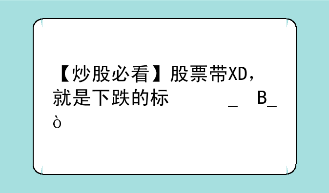 【炒股必看】股票带XD，就是下跌的标志吗？