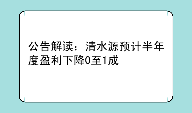 公告解读：清水源预计半年度盈利下降0至1成