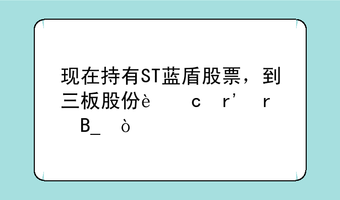 现在持有ST蓝盾股票，到三板股份还有在吗？