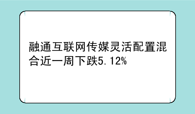 融通互联网传媒灵活配置混合近一周下跌5.12%