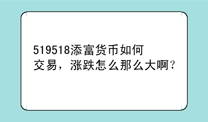 519518添富货币如何交易，涨跌怎么那么大啊？