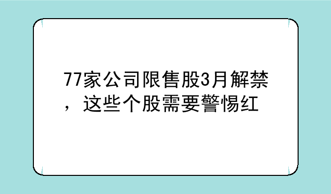 77家公司限售股3月解禁，这些个股需要警惕红