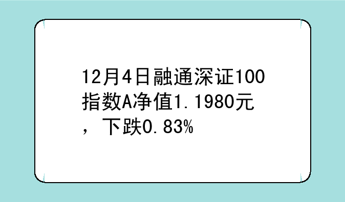 12月4日融通深证100指数A净值1.1980元，下跌0.83%