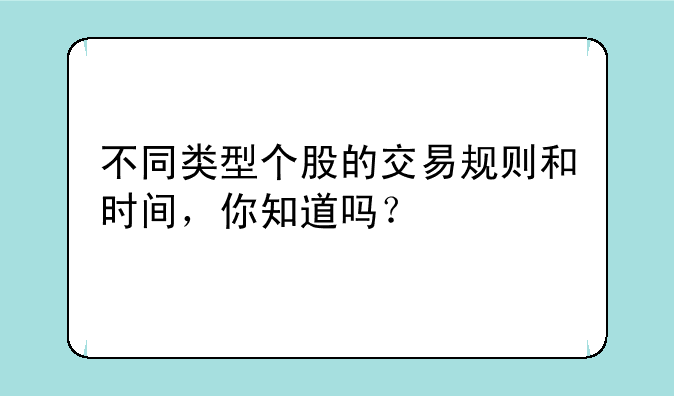 不同类型个股的交易规则和时间，你知道吗？