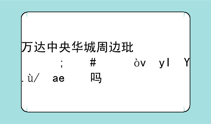 万达中央华城周边环境怎么样？生活便利吗？