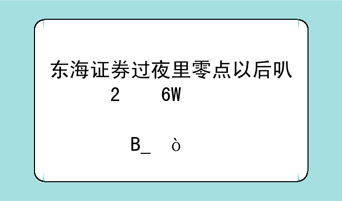 东海证券过夜里零点以后可以挂单买股票吗？