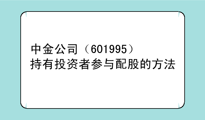 中金公司（601995）持有投资者参与配股的方法