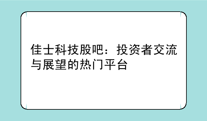 佳士科技股吧：投资者交流与展望的热门平台