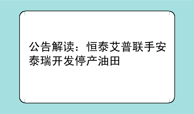 公告解读：恒泰艾普联手安泰瑞开发停产油田