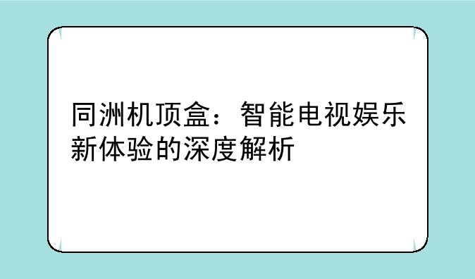 同洲机顶盒：智能电视娱乐新体验的深度解析