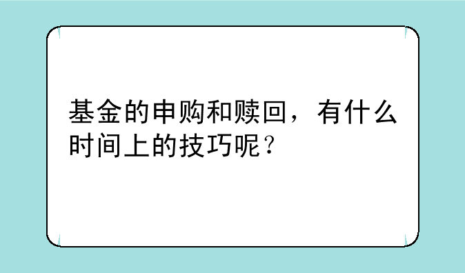 基金的申购和赎回，有什么时间上的技巧呢？