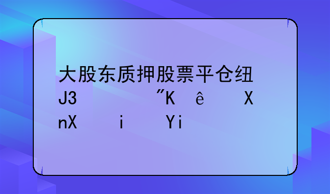 大股东质押股票平仓线和警戒线分别是多少？