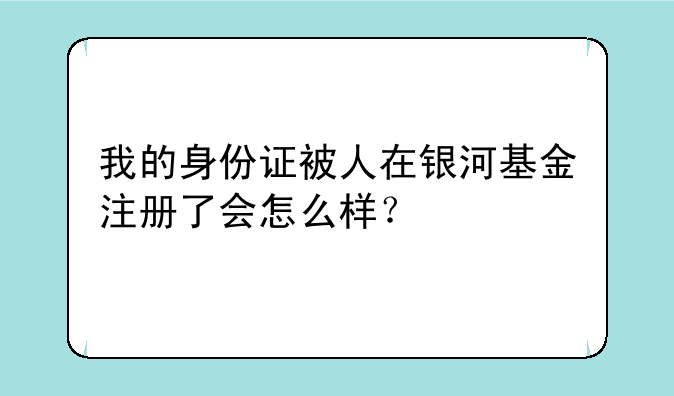 我的身份证被人在银河基金注册了会怎么样？