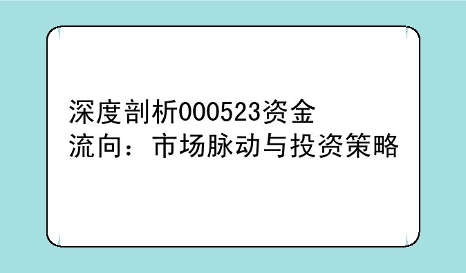 深度剖析000523资金流向：市场脉动与投资策略