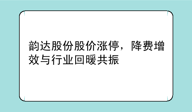 韵达股份股价涨停，降费增效与行业回暖共振