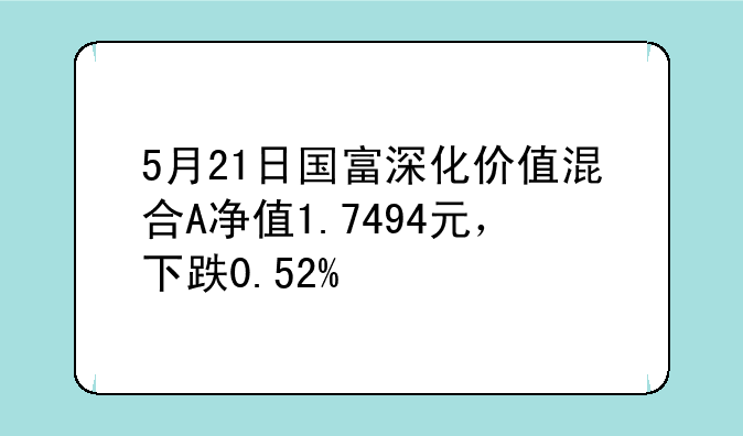 5月21日国富深化价值混合A净值1.7494元，下跌0.52%