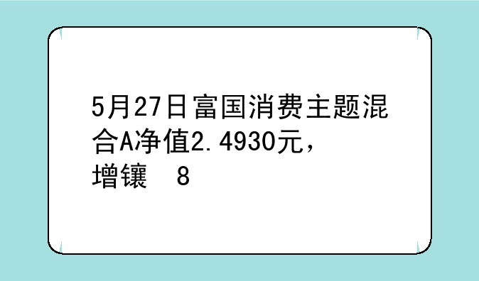 5月27日富国消费主题混合A净值2.4930元，增长0.36%