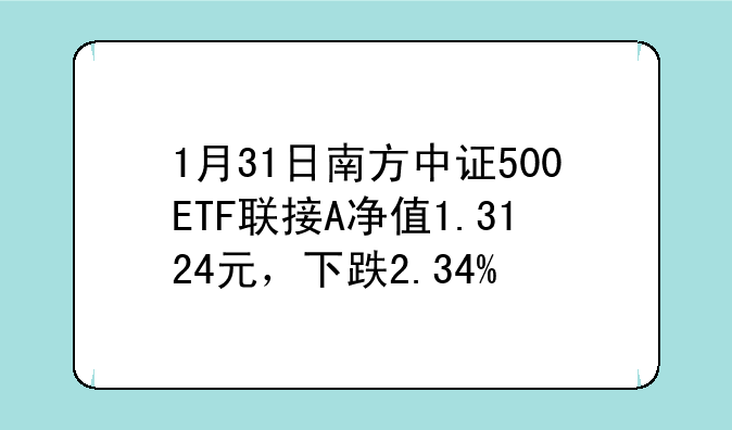 1月31日南方中证500ETF联接A净值1.3124元，下跌2.34%