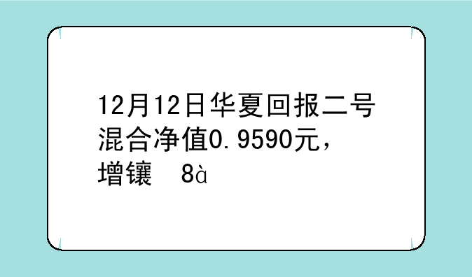 12月12日华夏回报二号混合净值0.9590元，增长0.84%