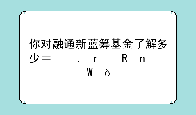 你对融通新蓝筹基金了解多少？现在收益如何？