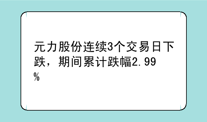 元力股份连续3个交易日下跌，期间累计跌幅2.99%